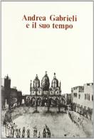 Andrea Gabrieli e il suo tempo. Atti del Convegno internazionale (Venezia, 16-18 settembre 1985) edito da Olschki