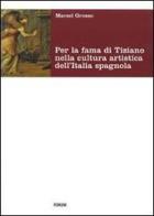 Per la fama di Tiziano nella cultura artistica dell'Italia spagnola. Da Milano al viceregno di Marsel Grosso edito da Forum Edizioni