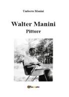 Walter Manini. Pittore di Umberto Manini edito da Youcanprint