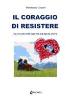 Il coraggio di resistere. «La vita che avrei voluto e che non ho avuto» di Mariateresa Gaspani edito da EBS Print