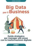 Big data per il business. Guida strategica per manager alle prese con la trasformazione digitale di Andrea De Mauro edito da Apogeo