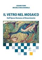 Il vetro nel mosaico. Dall'epoca romana al Rinascimento di Cesare Fiori, Michele Macchiarola edito da Il Prato