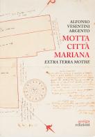 Motta città mariana. Extra terra Mothe di Alfonso Vesentini Argento edito da Antiga Edizioni