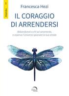 Il coraggio di arrendersi. Abbandonati a chi sei veramente, e osserva l'universo spianare la tua strada di Francesca Hezi edito da Mondo Nuovo