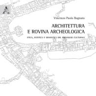 Architettura e rovina archeologica. Etica, estetica e semantica del paesaggio culturale di Vincenzo Paolo Bagnato edito da Aracne