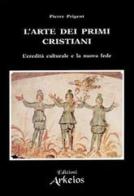 L' arte dei primi cristiani. L'eredità culturale e la nuova fede di Pierre Prigent edito da Edizioni Arkeios