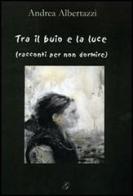 Tra il buio e la luce (racconti per non dormire) di Andrea Albertazzi edito da Giraldi Editore