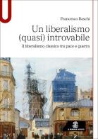 Un liberalismo (quasi) introvabile. Il liberalismo classico tra pace e guerra di Francesco Raschi edito da Le Monnier Università