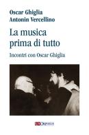 La musica prima di tutto. Incontri con Oscar Ghiglia di Antonin Vercellino, Oscar Ghiglia edito da Ut Orpheus