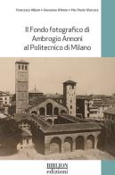 Il fondo fotografico di Ambrogio Annoni al Politecnico di Milano. Ediz. illustrata di Francesca Albani, Giovanna D'Amia, Pier Paolo Marceca edito da Biblion
