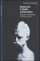Nietzsche, il ribelle aristocratico. Biografia intellettuale e bilancio critico di Domenico Losurdo edito da Bollati Boringhieri