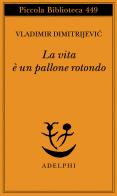 La vita è un pallone rotondo di Vladimir Dimitrijevic edito da Adelphi