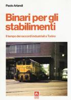 Binari per gli stabilimenti. Il tempo dei raccordi industriali a Torino di Paolo Arlandi edito da Alzani