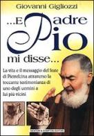 ... E Padre Pio mi disse... La vita e il messaggio del frate di Pietrelcina attraverso la toccante testimonianza di uno degli uomini a lui più vicini di Giovanni Gigliozzi edito da Newton & Compton
