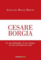 Cesare Borgia. La sua famiglia, il suo tempo, la sua avventurosa vita di Giovanni Delle Donne edito da Webster Press
