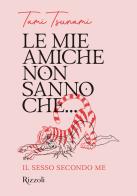 Le mie amiche non sanno che... Il sesso secondo me di Tami Tsunami edito da Mondadori Electa