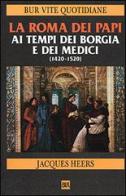 La Roma dei papi ai tempi dei Borgia e dei Medici (1420-1520) di Jacques Heers edito da BUR Biblioteca Univ. Rizzoli