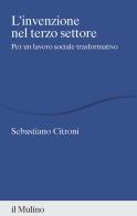 L'invenzione nel terzo settore. Per un lavoro sociale trasformativo di Sebastiano Citroni edito da Il Mulino