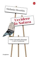 Uccidere la Natura. Come l'umanità distrugge e salva l'ambiente di Stefania Divertito edito da Il Saggiatore