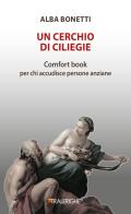 Un cerchio di ciliegie. Comfort book per chi accudisce persone anziane di Alba Bonetti edito da Tralerighe