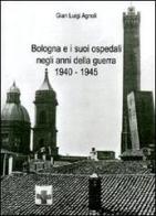 Bologna e i suoi ospedali negli anni della guerra 1940-1945 di G. Luigi Agnoli edito da Giraldi Editore