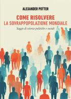 Come risolvere la sovrappopolazione mondiale di Alexander Potter edito da Passione Scrittore selfpublishing