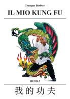 Il mio Kung-fu di Giuseppe Barbieri edito da Ugo Mursia Editore
