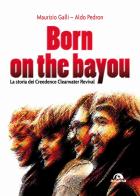 Born on the Bayou. La storia dei Creedence Clearwater Revival di Maurizio Galli, Aldo Pedron edito da Arcana