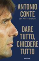 Dare tutto, chiedere tutto di Antonio Conte, Mauro Berruto edito da Mondadori
