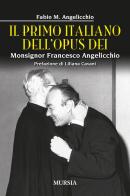 Il primo italiano dell'Opus Dei. Monsignor Francesco Angelicchio di Fabio Mario Angelicchio edito da Ugo Mursia Editore
