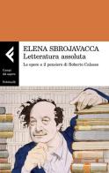 Letteratura assoluta. Le opere e il pensiero di Roberto Calasso di Elena Sbrojavacca edito da Feltrinelli