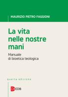La vita nelle nostre mani. Manuale di bioetica teologica di Maurizio Pietro Faggioni edito da EDB