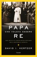 Il papa che voleva essere re. 1849: Pio IX e il sogno rivoluzionario della Repubblica romana di David I. Kertzer edito da Garzanti