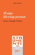 All'origine delle teologie protestanti. Lutero, Zwingli, Calvino di Adam Kieltik edito da Glossa