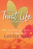 Trust life. Fidati della vita. Ama te stesso ogni giorno con la saggezza di Louise Hay di Louise L. Hay edito da My Life