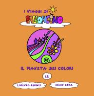 Il pianeta dei colori. I viaggi di Palloncino. Ediz. a colori vol.12 di Lorenzo Sbrinci edito da Lorenzo Sbrinci