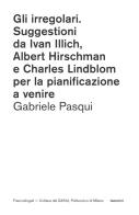 Gli irregolari. Suggestioni da Ivan Illich, Albert Hirschman e Charles Lindblom per la pianificazione a venire di Gabriele Pasqui edito da Franco Angeli