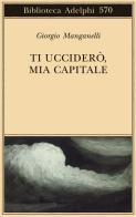 Ti ucciderò, mia capitale di Giorgio Manganelli edito da Adelphi