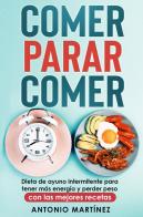 Comer, parar, comer. Dieta de ayuno intermitente para tener más energía y perder peso. Con las mejores recetas di Antonio Martinez edito da Youcanprint