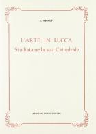 L' arte in Lucca studiata nella sua cattedrale (rist. anast. 1882) di Enrico Ridolfi edito da Forni