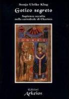Gotico segreto. Sapienza occulta nella Cattedrale di Chartres di Sonja U. Klug edito da Edizioni Arkeios