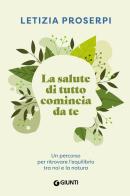 La salute di tutto comincia da te. Un percorso per ritrovare l'equilibrio tra noi e la natura di Letizia Proserpi edito da Giunti Editore