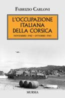 L' occupazione italiana della Corsica. Novembre 1942-Ottobre 1943 di Fabrizio Carloni edito da Ugo Mursia Editore