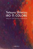 Tetsuro Shimizu. Iro Colore. Anelito tra quiete e tempesta. Ediz. italiana e inglese edito da Vanillaedizioni