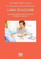 L' ABA in azione. Una guida operativa per insegnanti, terapisti e genitori di Giovanni Maria Guazzo edito da Anicia (Roma)