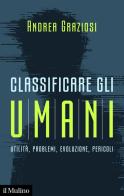 Classificare gli umani. Utilità, problemi, evoluzione e pericoli di Andrea Graziosi edito da Il Mulino