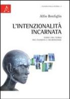 L'intenzionalità incarnata. Verso una teoria tra filosofia e neuroscienze di Alfio Bonfiglio edito da Aracne
