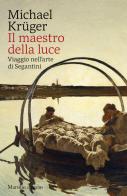 Il maestro della luce. Viaggio nell'arte di Segantini di Michael Krüger edito da Marsilio