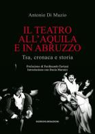 Il teatro all'Aquila e in Abruzzo. Tsa, cronaca e storia di Antonio Di Muzio edito da Ricerche&Redazioni