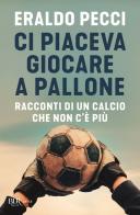 Ci piaceva giocare a pallone. Racconti di un calcio che non c'è più di Eraldo Pecci edito da Rizzoli